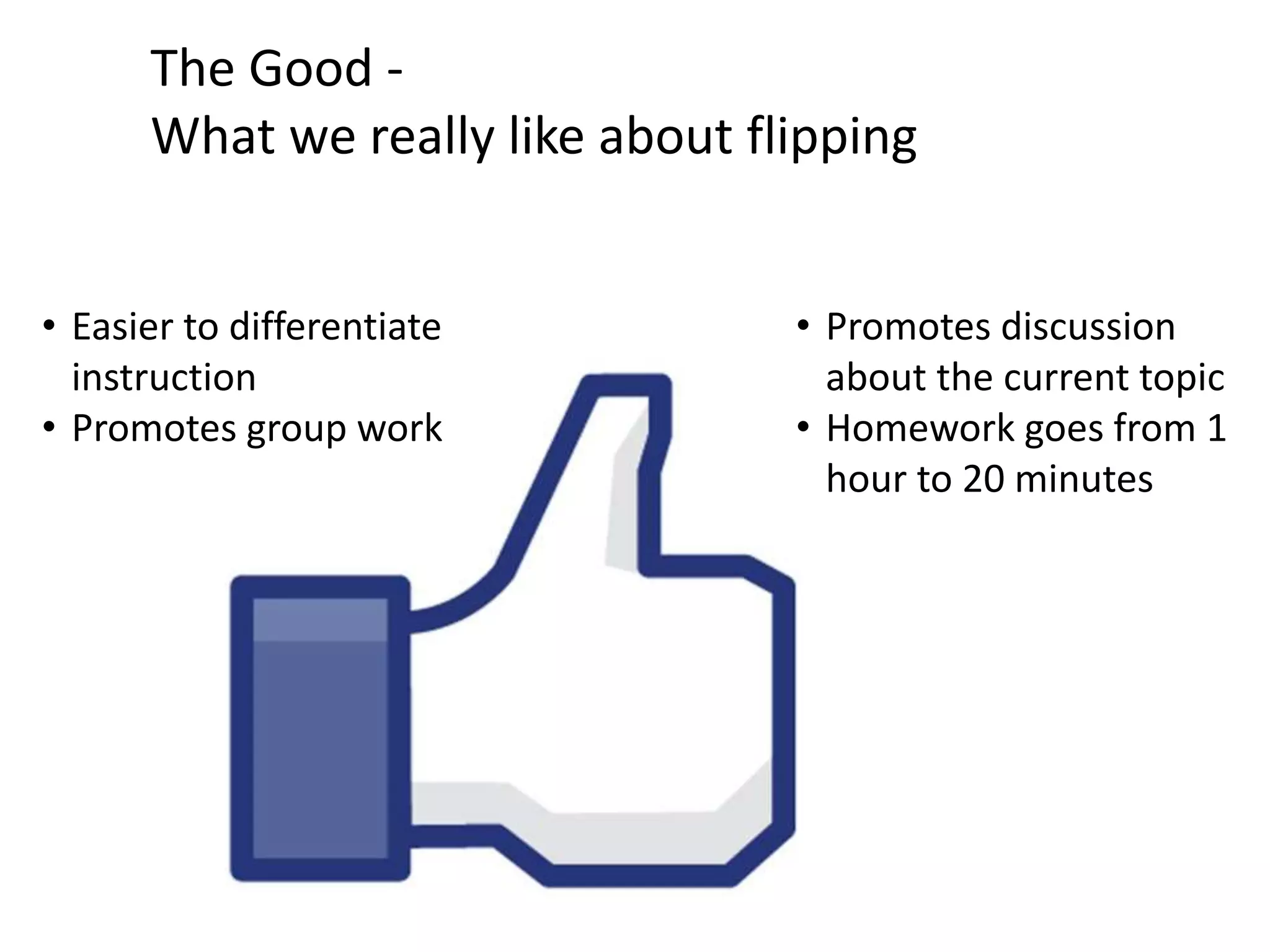 The Good -
What we really like about flipping
• Easier to differentiate
instruction
• Promotes group work
• Promotes discussion
about the current topic
• Homework goes from 1
hour to 20 minutes
 