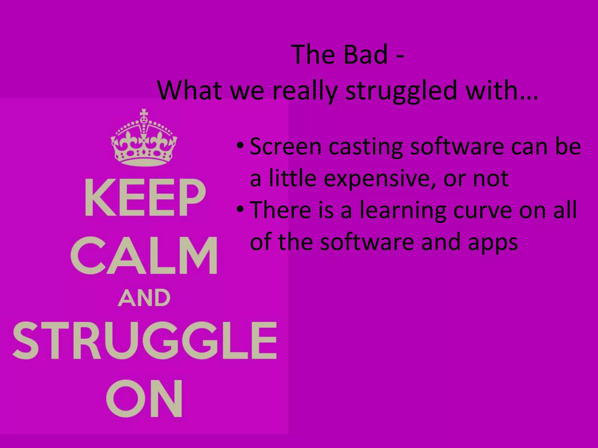 The Bad -
What we really struggled with…
• Screen casting software can be
a little expensive, or not
• There is a learning curve on all
of the software and apps
 