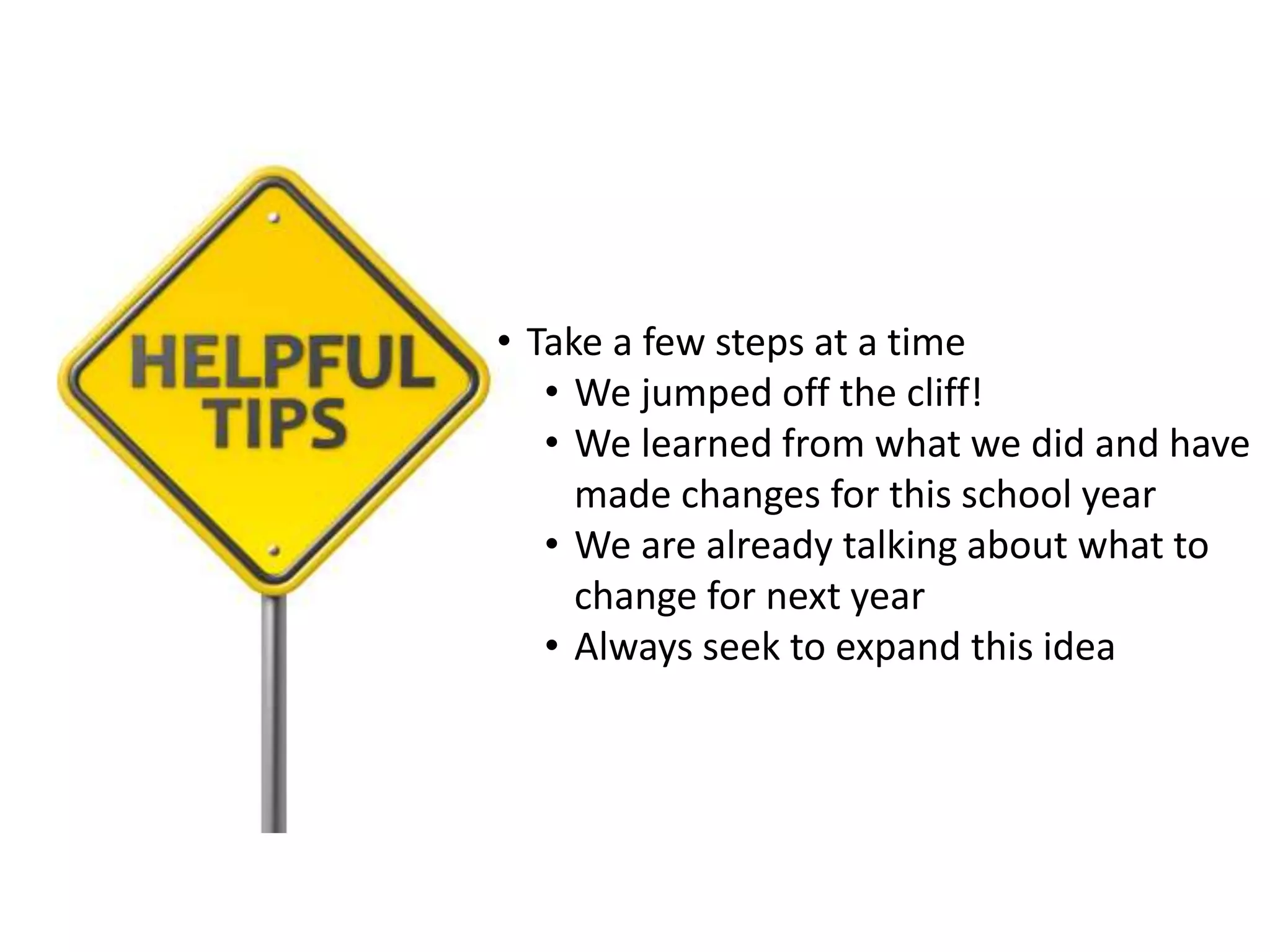 • Take a few steps at a time
• We jumped off the cliff!
• We learned from what we did and have
made changes for this school year
• We are already talking about what to
change for next year
• Always seek to expand this idea
 