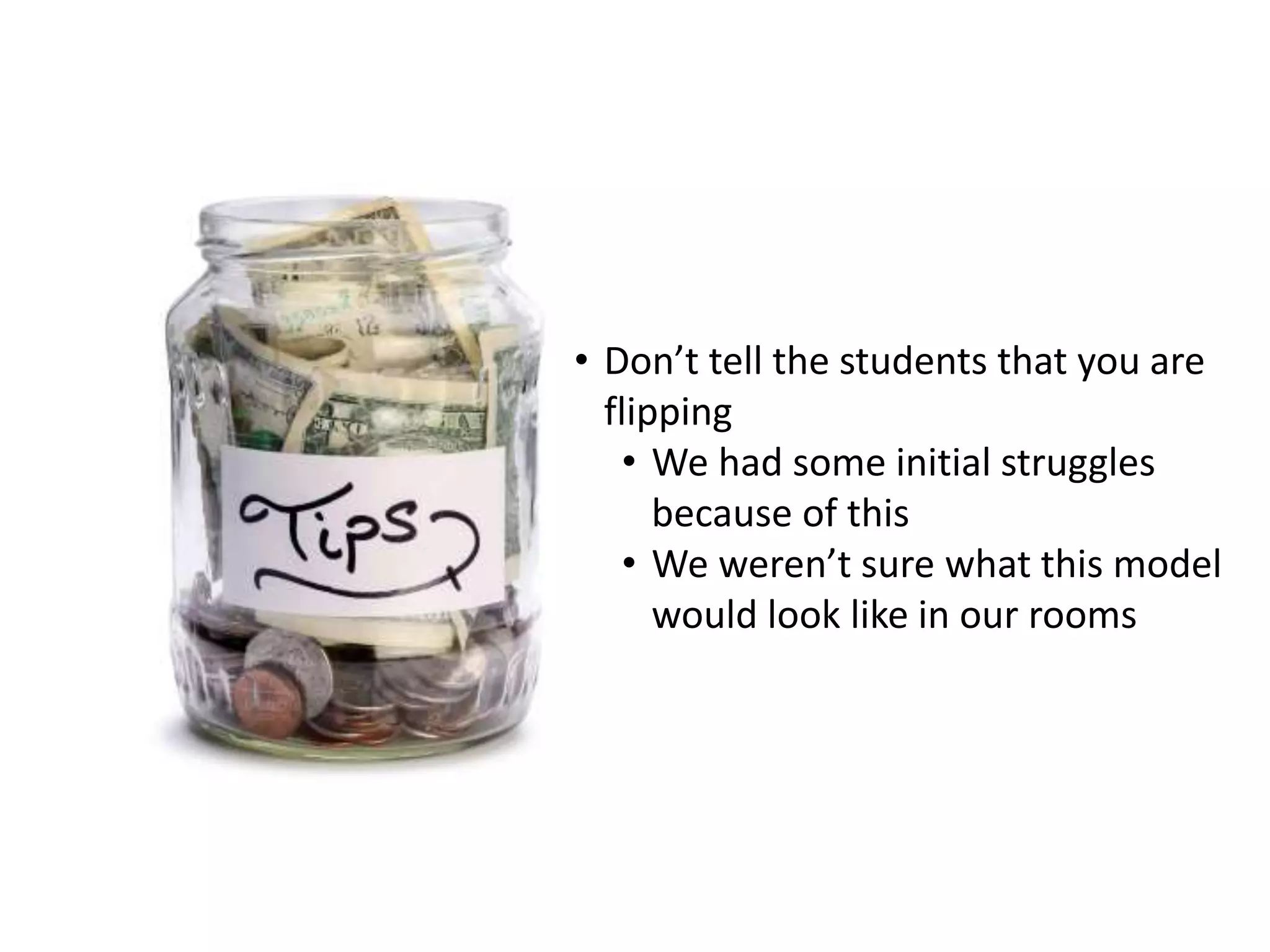 • Don’t tell the students that you are
flipping
• We had some initial struggles
because of this
• We weren’t sure what this model
would look like in our rooms
 