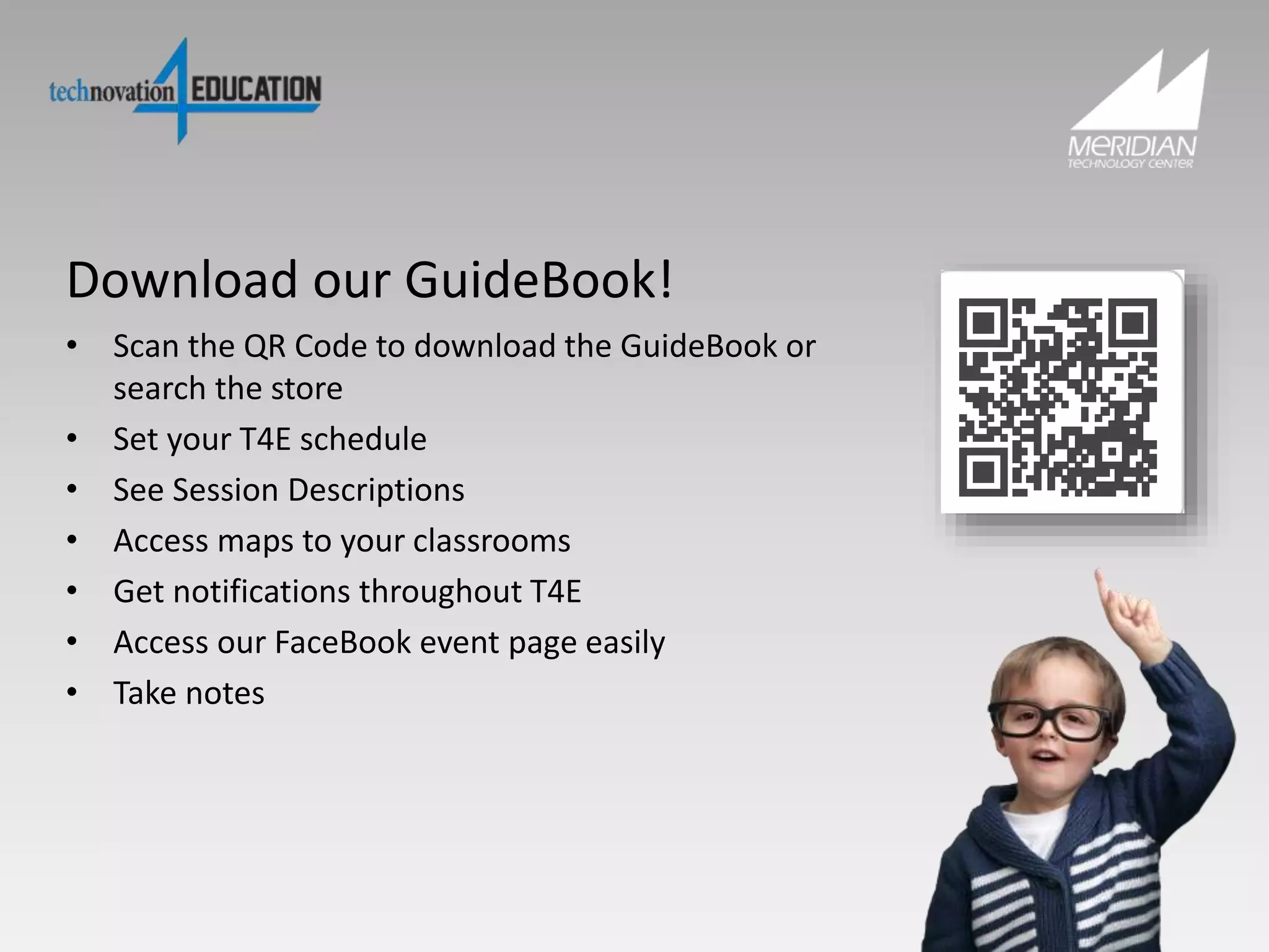 Download our GuideBook!
• Scan the QR Code to download the GuideBook or
search the store
• Set your T4E schedule
• See Session Descriptions
• Access maps to your classrooms
• Get notifications throughout T4E
• Access our FaceBook event page easily
• Take notes
 