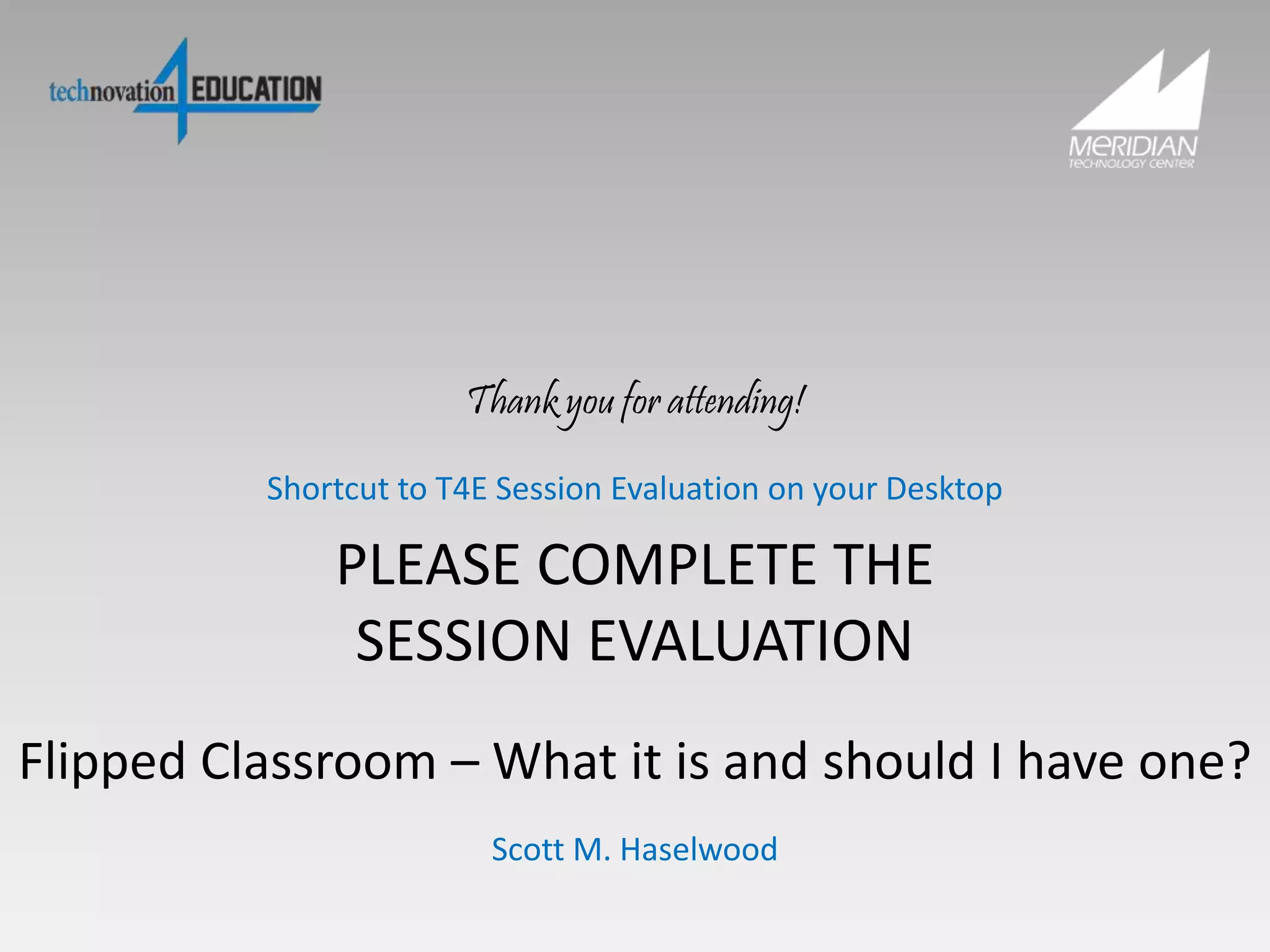 PLEASE COMPLETE THE
SESSION EVALUATION
Shortcut to T4E Session Evaluation on your Desktop
Flipped Classroom – What it is and should I have one?
Scott M. Haselwood
Thank you for attending!
 