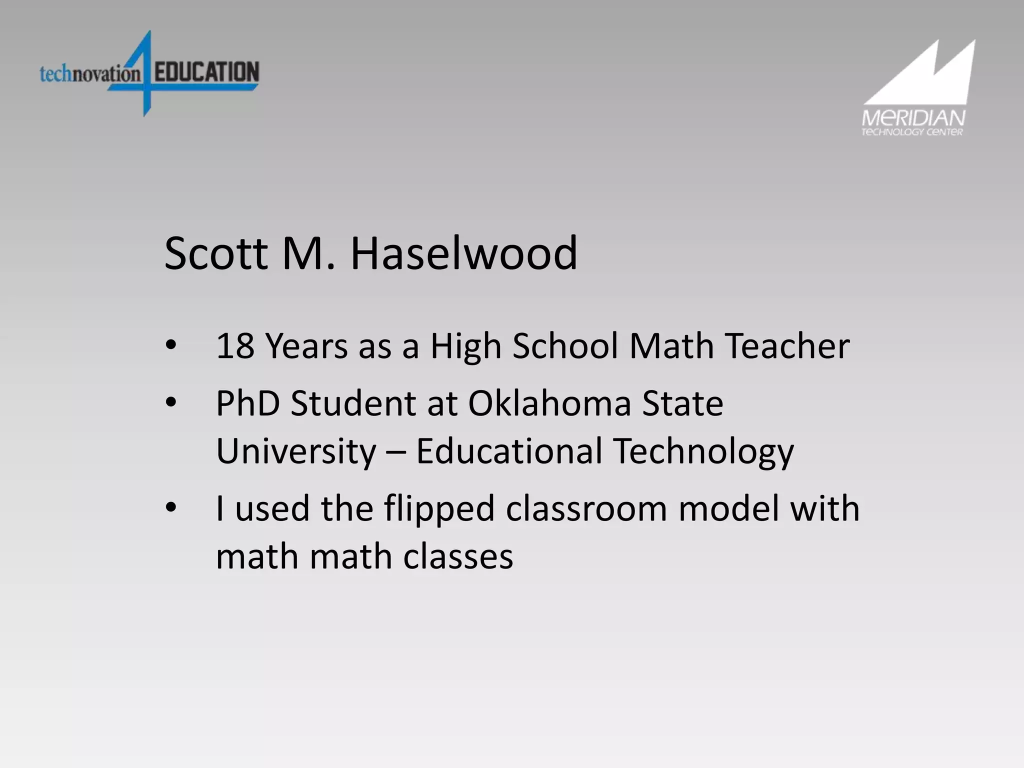 Scott M. Haselwood
• 18 Years as a High School Math Teacher
• PhD Student at Oklahoma State
University – Educational Technology
• I used the flipped classroom model with
math math classes
 