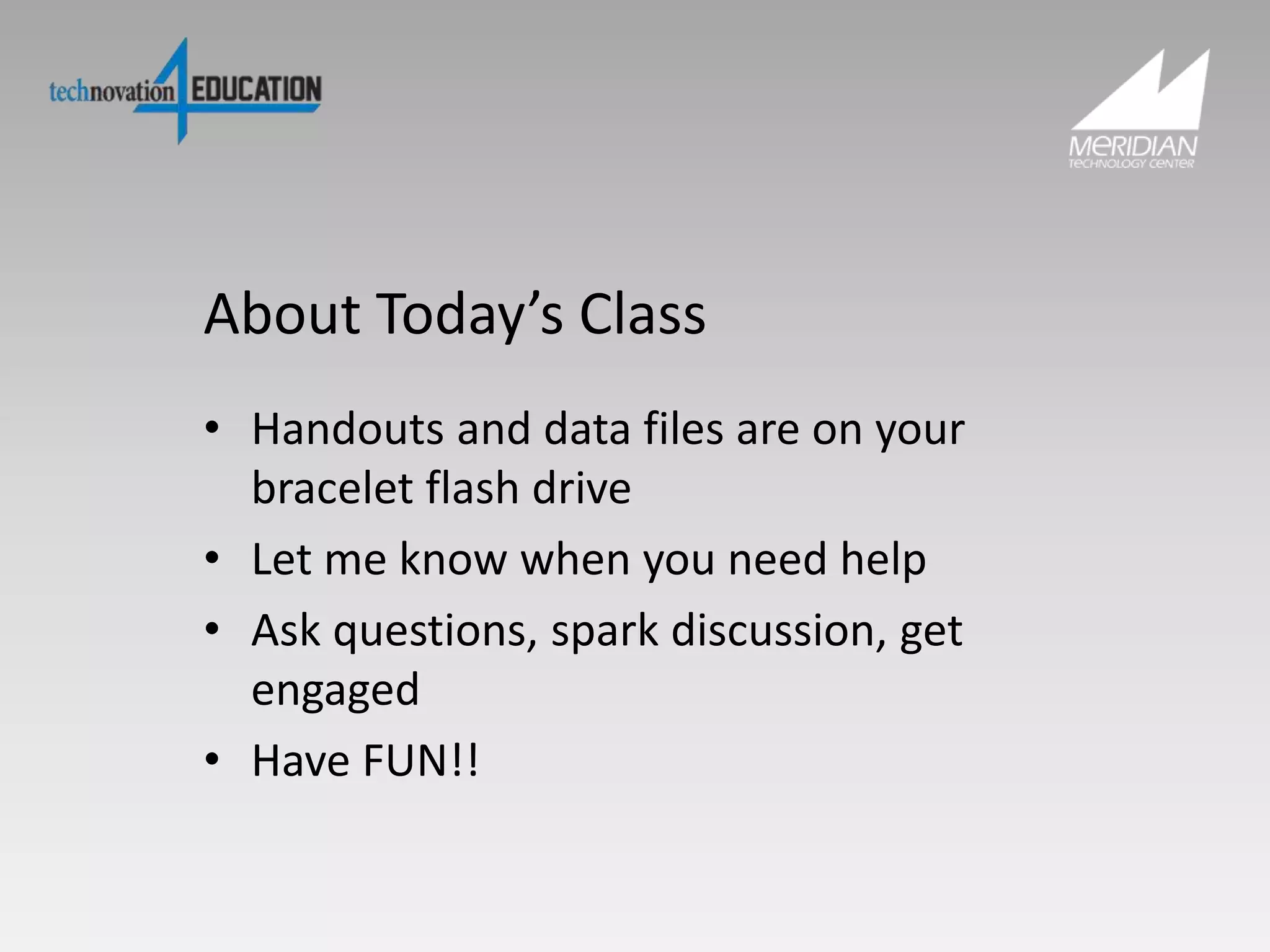 About Today’s Class
• Handouts and data files are on your
bracelet flash drive
• Let me know when you need help
• Ask questions, spark discussion, get
engaged
• Have FUN!!
 