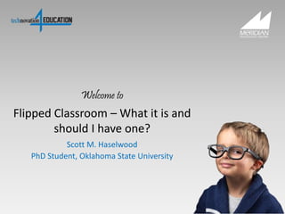 Flipped Classroom – What it is and
should I have one?
Scott M. Haselwood
PhD Student, Oklahoma State University
Welcome to
 