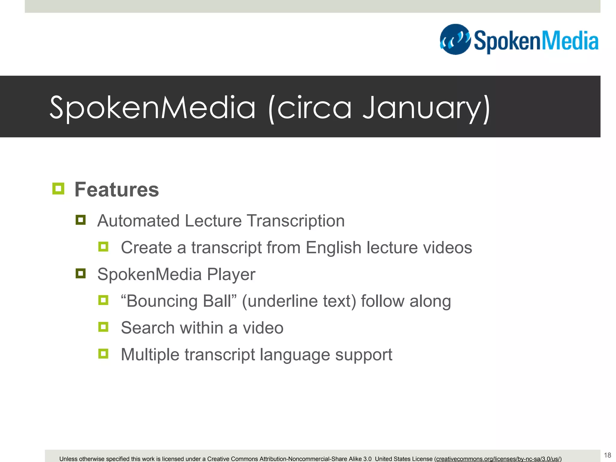 SpokenMedia (circa January) Features Automated Lecture Transcription Create a transcript from English lecture videos SpokenMedia Player “ Bouncing Ball” (underline text) follow along Search within a video Multiple transcript language support 