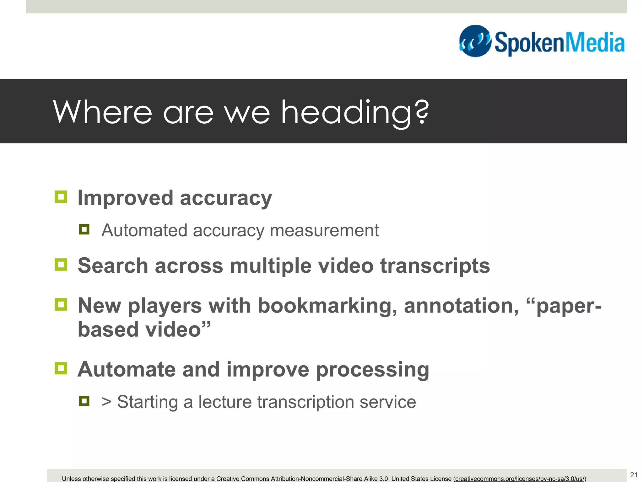 Where are we heading? Improved accuracy Automated accuracy measurement Search across multiple video transcripts New players with bookmarking, annotation, “paper-based video” Automate and improve processing > Starting a lecture transcription service 