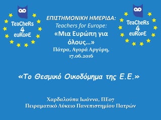 ΕΠΙΣΤΗΜΟΝΙΚΗ ΗΜΕΡΙΔΑ:
Teachers for Europe:
«Μια Ευρώπη για
όλους…»
Πάτρα, Αγορά Αργύρη,
17.06.2016
«Το Θεσμικό Οικοδόμημα της Ε.Ε.»
Χαρδαλούπα Ιωάννα, ΠΕ07
Πειραματικό Λύκειο Πανεπιστημίου Πατρών
 