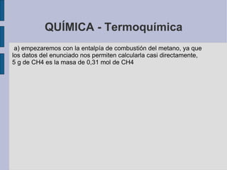 QUÍMICA - Termoquímica a) empezaremos con la entalpía de combustión del metano, ya que los datos del enunciado nos permiten calcularla casi directamente, 5 g de  CH4  es la masa de 0,31 mol de  CH4 