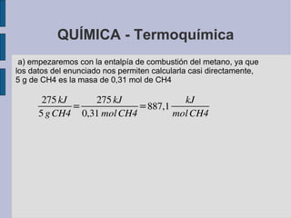 QUÍMICA - Termoquímica a) empezaremos con la entalpía de combustión del metano, ya que los datos del enunciado nos permiten calcularla casi directamente, 5 g de  CH4  es la masa de 0,31 mol de  CH4 