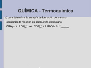 QUÍMICA - Termoquímica a) para determinar la entalpía de formación del metano - escribimos la reacción de combustión del metano CH4(g)  +  2 O2(g)  -->  CO2(g) + 2 H2O(l);  ∆ H ˚ combustion - f 