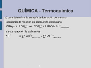 QUÍMICA - Termoquímica a) para determinar la entalpía de formación del metano - escribimos la reacción de combustión del metano CH4(g)  +  2 O2(g)  -->  CO2(g) + 2 H2O(l);  ∆ H ˚ combustion a esta reacción le aplicamos ∆ H ˚  =  ∑n·∆ H ˚f productos   -  ∑n·∆ H ˚f reactivos - f 