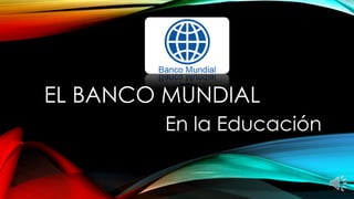 EL BANCO MUNDIAL
En la Educación
 
