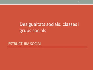 ESTRUCTURA SOCIAL
1
Desigualtats socials: classes i
grups socials
 