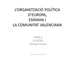 L’ORGANITZACIÓ POLÍTICA
       D’EUROPA,
        ESPANYA I
LA COMUNITAT VALENCIANA

            TEMA 4
           3r D’ESO
        IES Sant Vicent


        Gràcia Jiménez IES Sant Vicent
 