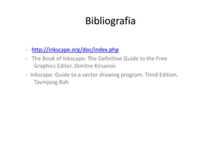 Bibliografia

- http://inkscape.org/doc/index.php
- The Book of Inkscape: The Definitive Guide to the Free
    Graphics Editor. Dimitre Kirsanov
- Inkscape: Guide to a vector drawing program. Third Edition.
    Tavmjong Bah
 