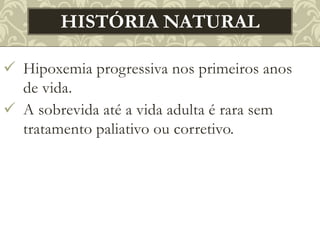  Hipoxemia progressiva nos primeiros anos
de vida.
 A sobrevida até a vida adulta é rara sem
tratamento paliativo ou corretivo.
HISTÓRIA NATURAL
 
