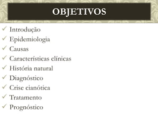  Introdução
 Epidemiologia
 Causas
 Características clínicas
 História natural
 Diagnóstico
 Crise cianótica
 Tratamento
 Prognóstico
OBJETIVOS
 