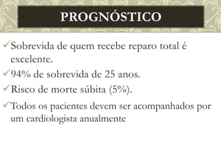 Sobrevida de quem recebe reparo total é
excelente.
94% de sobrevida de 25 anos.
Risco de morte súbita (5%).
Todos os pacientes devem ser acompanhados por
um cardiologista anualmente
PROGNÓSTICO
 