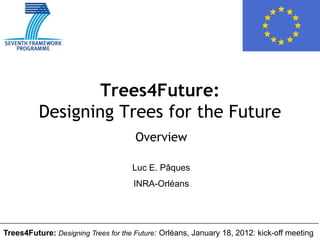 Trees4Future:
          Designing Trees for the Future
                                     Overview

                                     Luc E. Pâques
                                     INRA-Orléans




Trees4Future: Designing Trees for the Future: Orléans, January 18, 2012: kick-off meeting
 
