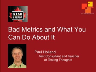 Bad Metrics and What You
Can Do About It
Paul Holland
Test Consultant and Teacher
at Testing Thoughts

 