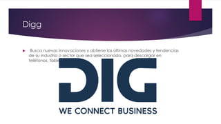 Digg
 Busca nuevas innovaciones y obtiene las últimas novedades y tendencias
de su industria o sector que sea seleccionado, para descargar en
teléfonos, tabletas y lectores electrónicos
 