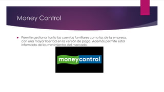 Money Control
 Permite gestionar tanto las cuentas familiares como las de la empresa,
con una mayor libertad en la versión de pago. Además permite estar
informado de los movimientos del mercado.
 