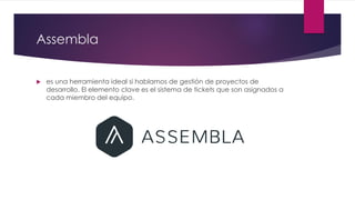 Assembla
 es una herramienta ideal si hablamos de gestión de proyectos de
desarrollo. El elemento clave es el sistema de tickets que son asignados a
cada miembro del equipo.
 