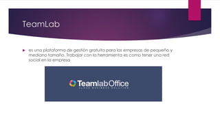 TeamLab
 es una plataforma de gestión gratuita para las empresas de pequeño y
mediano tamaño. Trabajar con la herramienta es como tener una red
social en la empresa
 