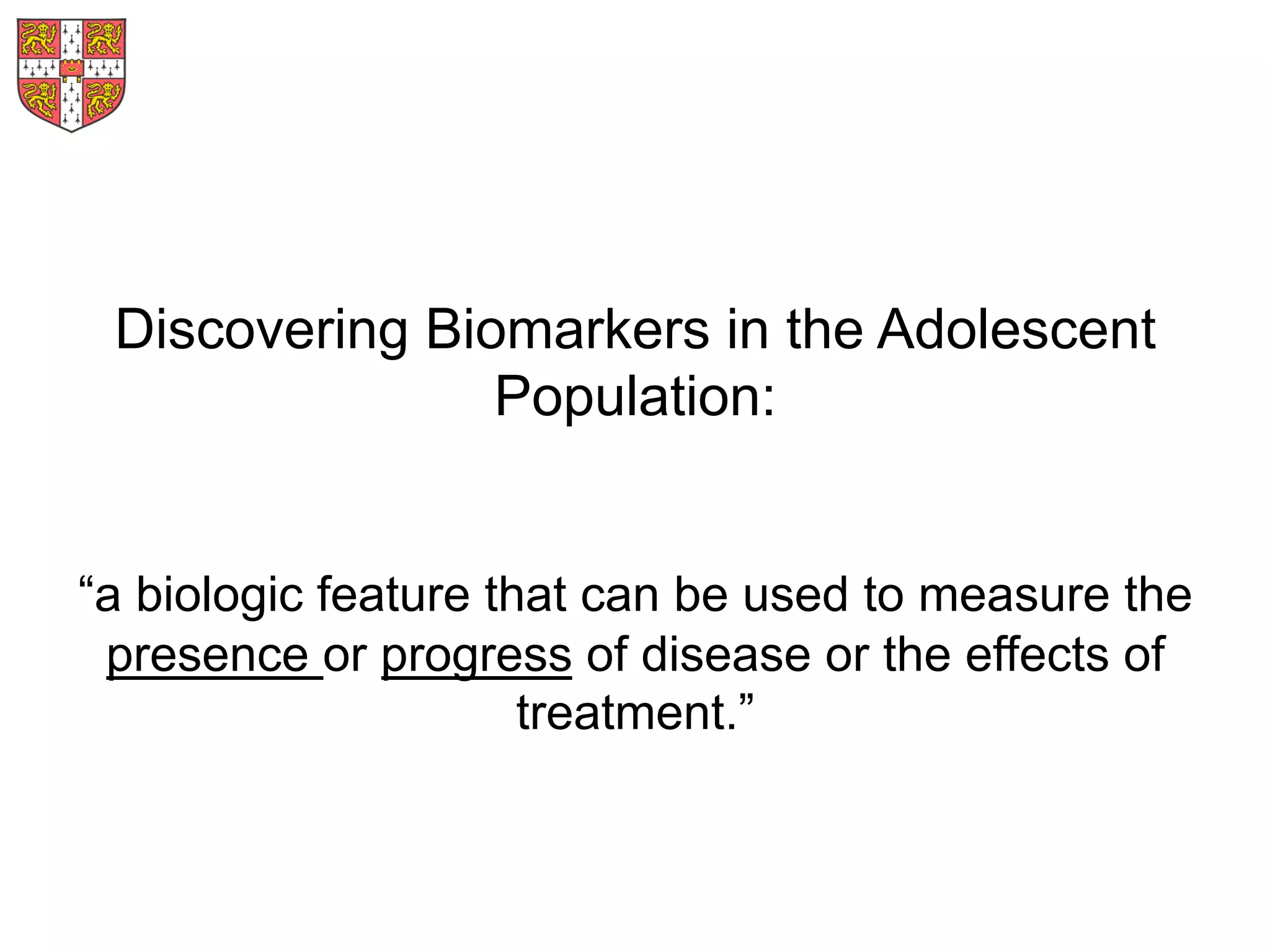 Discovering Biomarkers in the Adolescent
Population:
“a biologic feature that can be used to measure the
presence or progress of disease or the effects of
treatment.”
 