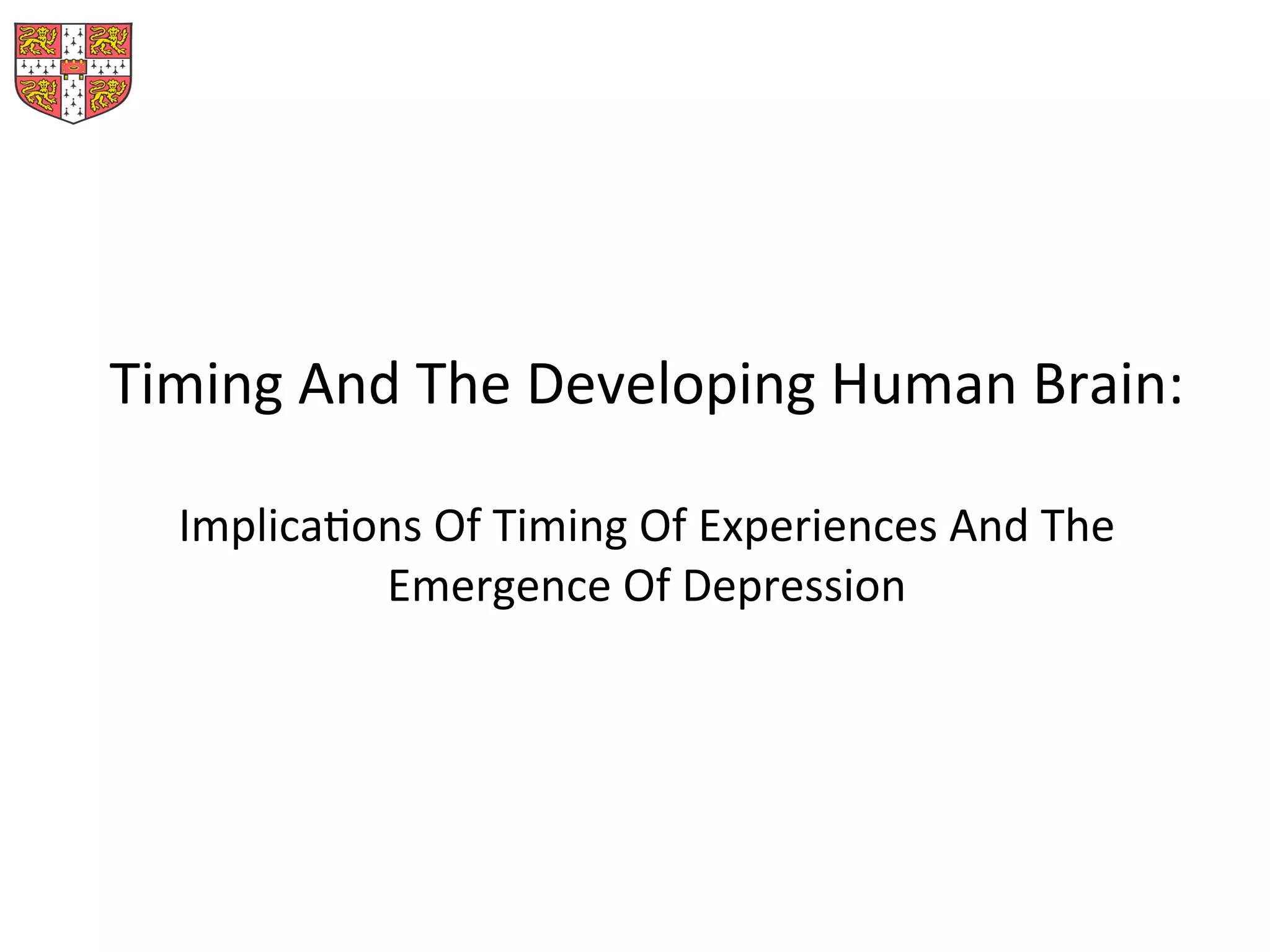 Timing	
  And	
  The	
  Developing	
  Human	
  Brain:	
  
	
  
ImplicaMons	
  Of	
  Timing	
  Of	
  Experiences	
  And	
  The	
  
Emergence	
  Of	
  Depression	
  	
  	
  
 