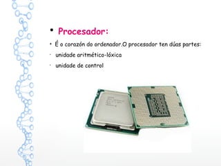 • Procesador:
• É o corazón do ordenador.O procesador ten dúas partes:
•
unidade aritmético-lóxica
•
unidade de control
 