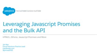 Leveraging Javascript Promises
and the Bulk API
​ Jim Rae
​ Cloud Solutions Practice Lead
​ jrae@xede.com
​ @jimraeSFDC
​ 
HTML5, JSForce, Javascript Promises and More
 