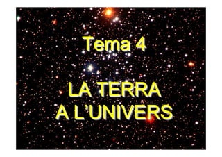 Tema 4 
LA TERRA 
A L’’UNIVERS 
L’UNIVERS 
 