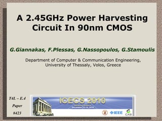 A 2.45GHz Power Harvesting Circuit In 90nm CMOS G.Giannakas, F.Plessas, G.Nassopoulos, G.Stamoulis T4L – E.4 Paper #423 Department of Computer & Communication Engineering,  University of Thessaly,  Volos,  Greece  