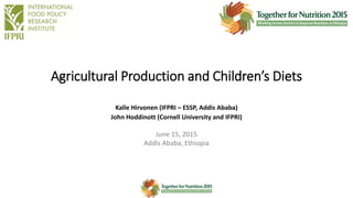 Agricultural Production and Children’s Diets
Kalle Hirvonen (IFPRI – ESSP, Addis Ababa)
John Hoddinott (Cornell University and IFPRI)
June 15, 2015
Addis Ababa, Ethiopia
Institution logo
here
 