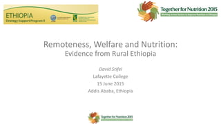 Remoteness, Welfare and Nutrition:
Evidence from Rural Ethiopia
David Stifel
Lafayette College
15 June 2015
Addis Ababa, Ethiopia
 