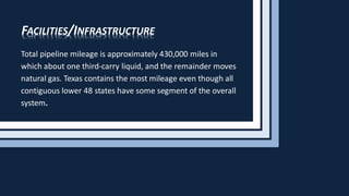FACILITIES/INFRASTRUCTURE
Total pipeline mileage is approximately 430,000 miles in
which about one third-carry liquid, and the remainder moves
natural gas. Texas contains the most mileage even though all
contiguous lower 48 states have some segment of the overall
system.
 