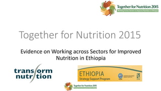 Together for Nutrition 2015
Evidence on Working across Sectors for Improved
Nutrition in Ethiopia
 
