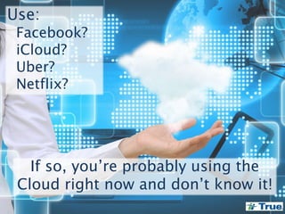 Use:
Facebook?
iCloud?
Uber?
Netflix?
If so, you’re probably using the
Cloud right now and don’t know it!
 