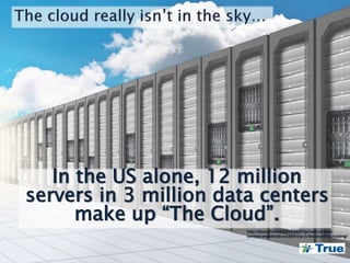 In the US alone, 12 million
servers in 3 million data centers
make up “The Cloud”.
http://dazeinfo.com/2015/08/07/growth-of-data-
centers-worldwide-a-catch-up-in-the-world-of-hosting/
 