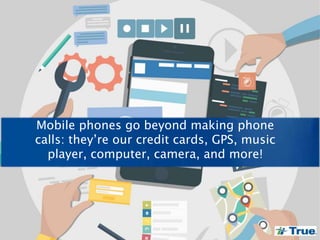 Mobile phones go beyond making phone
calls: they’re our credit cards, GPS, music
player, computer, camera, and more!
 