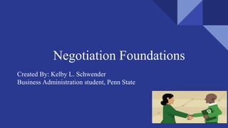 Negotiation Foundations
Created By: Kelby L. Schwender
Business Administration student, Penn State
 