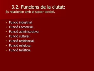 3.2. Funcions de la ciutat: Es relacionen amb el sector terciari. Funció industrial. Funció Comercial. Funció administrativa. Funció cultural. Funció residencial. Funció religiosa. Funció turística. 