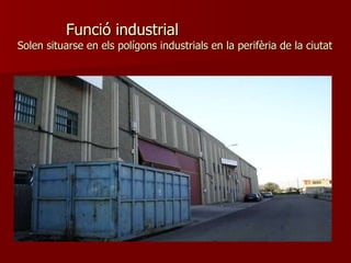 Funció industrial Solen situarse en els polígons industrials en la perifèria de la ciutat 