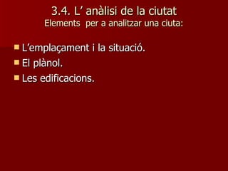 3.4. L’ anàlisi de la ciutat Elements  per a analitzar una ciuta: L’emplaçament i la situació. El plànol. Les edificacions. 