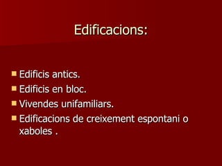 Edificacions: Edificis antics. Edificis en bloc. Vivendes unifamiliars. Edificacions de creixement espontani o xaboles . 