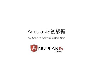 AngularJS初級編
by Shunta Saito @ Sub-Labo
 