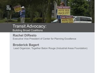 Transit Advocacy:
Building Broad Coalitions
Rachel DiResto
Executive Vice President of Center for Planning Excellence
Broderick Bagert
Lead Organizer, Together Baton Rouge (Industrial Areas Foundation)
 