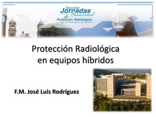 Protección Radiológica
en equipos híbridos
F.M. José Luis Rodríguez
 